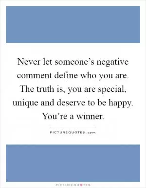 Never let someone’s negative comment define who you are. The truth is, you are special, unique and deserve to be happy. You’re a winner Picture Quote #1