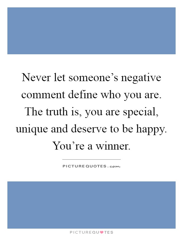 Never let someone's negative comment define who you are. The truth is, you are special, unique and deserve to be happy. You're a winner Picture Quote #1