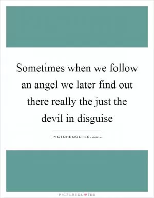 Sometimes when we follow an angel we later find out there really the just the devil in disguise Picture Quote #1