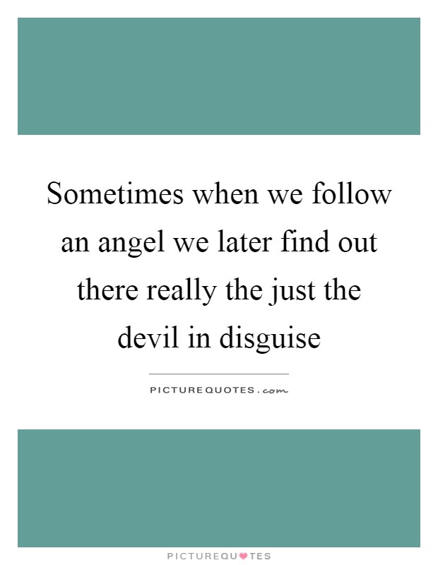 Sometimes when we follow an angel we later find out there really the just the devil in disguise Picture Quote #1