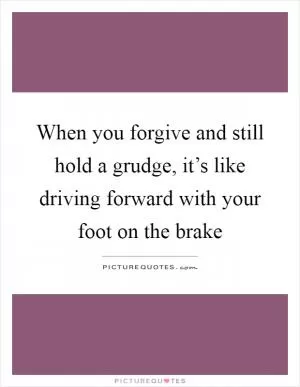 When you forgive and still hold a grudge, it’s like driving forward with your foot on the brake Picture Quote #1