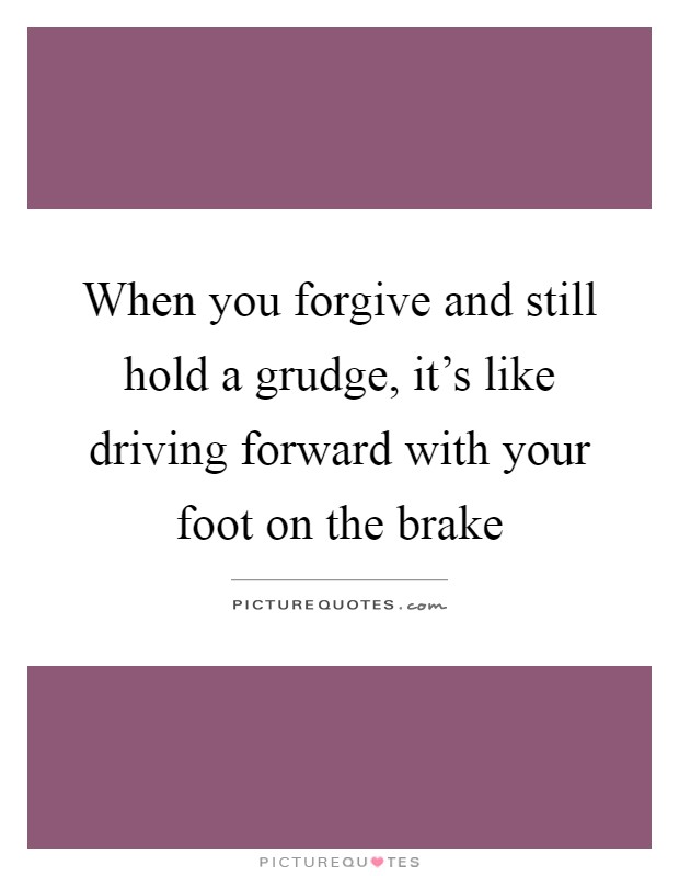 When you forgive and still hold a grudge, it's like driving forward with your foot on the brake Picture Quote #1