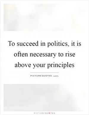 To succeed in politics, it is often necessary to rise above your principles Picture Quote #1