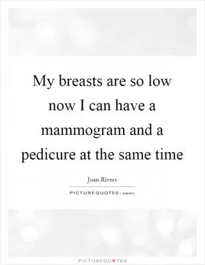 My breasts are so low now I can have a mammogram and a pedicure at the same time Picture Quote #1