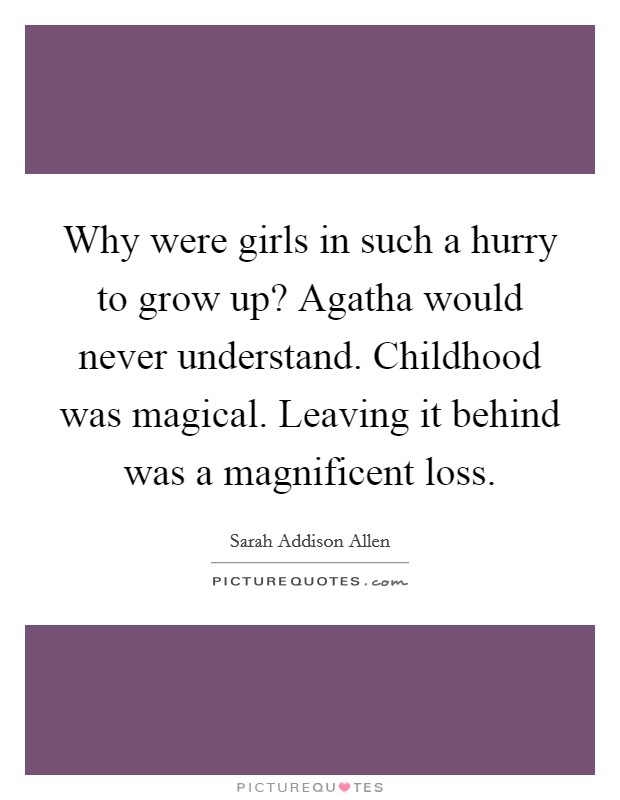 Why were girls in such a hurry to grow up? Agatha would never understand. Childhood was magical. Leaving it behind was a magnificent loss Picture Quote #1