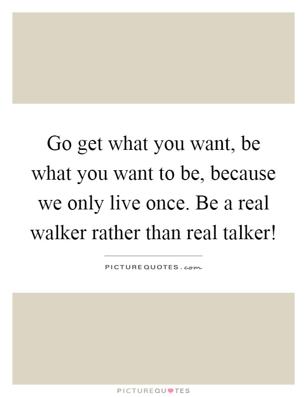 Go get what you want, be what you want to be, because we only live once. Be a real walker rather than real talker! Picture Quote #1