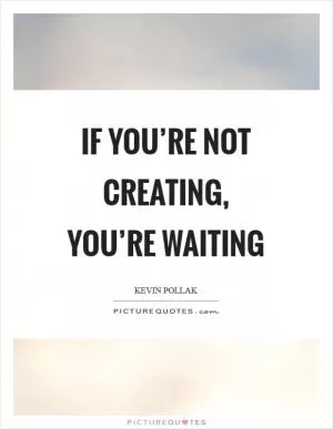 If you’re not creating, you’re waiting Picture Quote #1