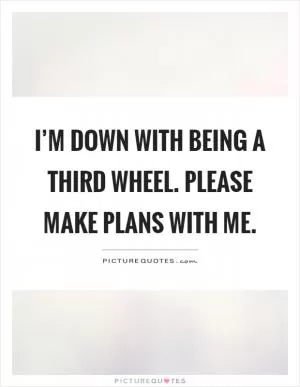 I’m down with being a third wheel. Please make plans with me Picture Quote #1