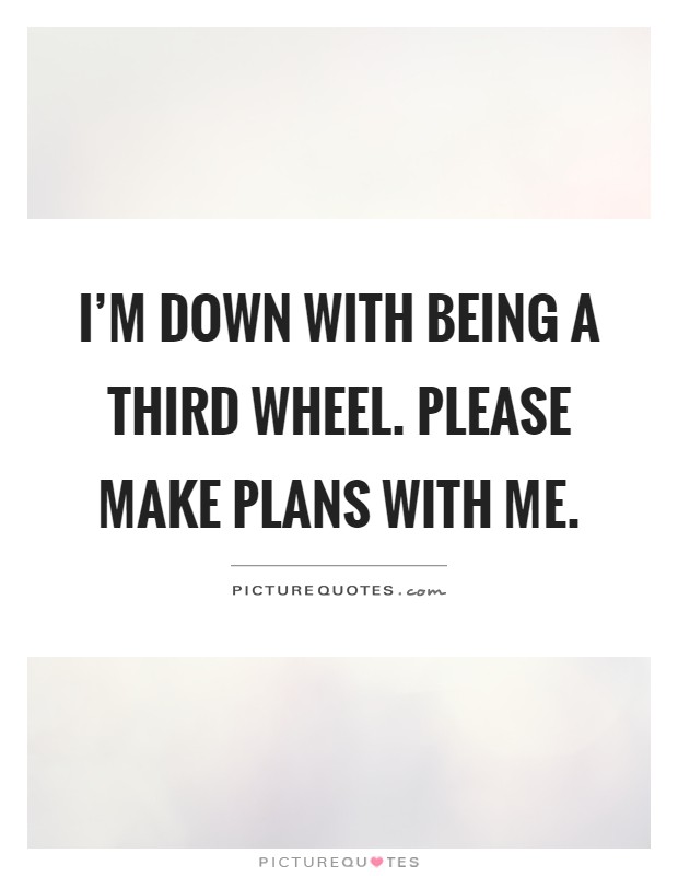 I'm down with being a third wheel. Please make plans with me Picture Quote #1