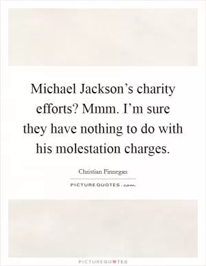 Michael Jackson’s charity efforts? Mmm. I’m sure they have nothing to do with his molestation charges Picture Quote #1