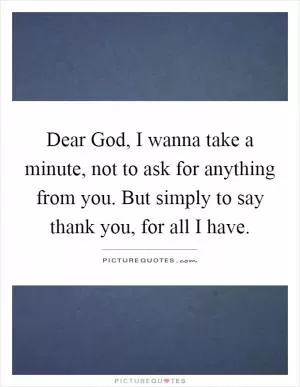 Dear God, I wanna take a minute, not to ask for anything from you. But simply to say thank you, for all I have Picture Quote #1
