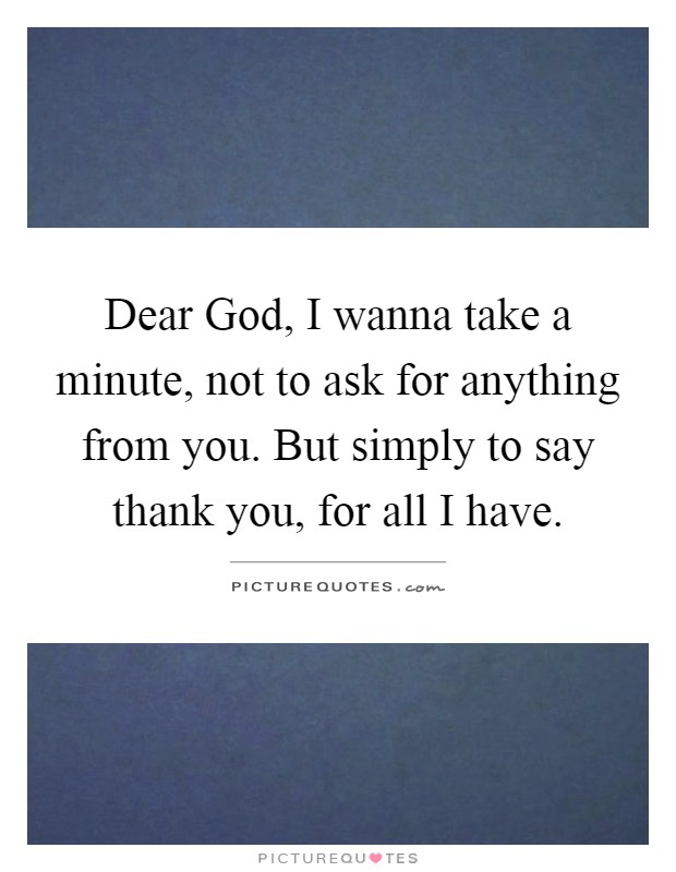 Dear God, I wanna take a minute, not to ask for anything from you. But simply to say thank you, for all I have Picture Quote #1