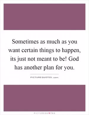 Sometimes as much as you want certain things to happen, its just not meant to be! God has another plan for you Picture Quote #1