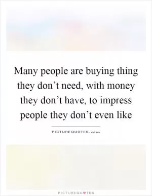 Many people are buying thing they don’t need, with money they don’t have, to impress people they don’t even like Picture Quote #1