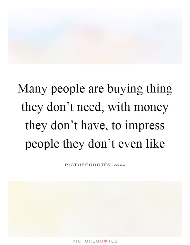 Many people are buying thing they don't need, with money they don't have, to impress people they don't even like Picture Quote #1