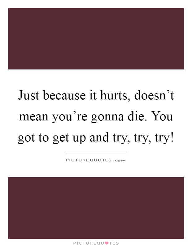 Just because it hurts, doesn't mean you're gonna die. You got to get up and try, try, try! Picture Quote #1
