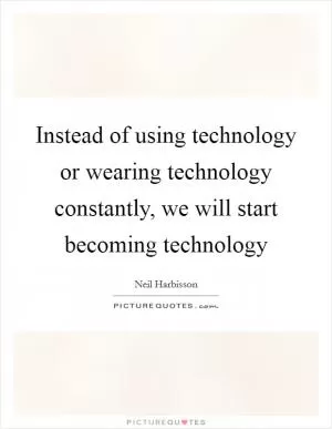Instead of using technology or wearing technology constantly, we will start becoming technology Picture Quote #1