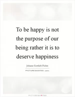 To be happy is not the purpose of our being rather it is to deserve happiness Picture Quote #1