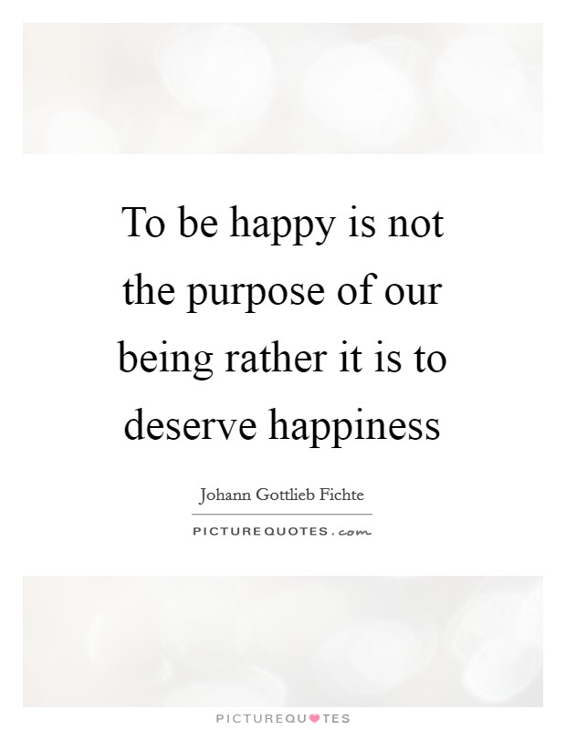 To be happy is not the purpose of our being rather it is to deserve happiness Picture Quote #1
