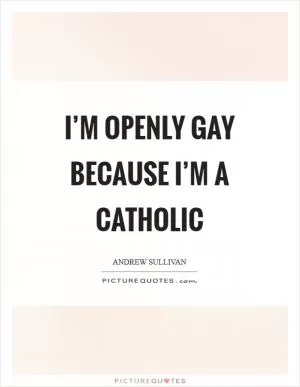 I’m openly gay because I’m a Catholic Picture Quote #1