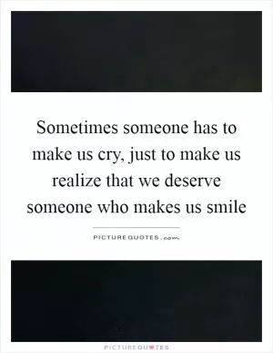 Sometimes someone has to make us cry, just to make us realize that we deserve someone who makes us smile Picture Quote #1