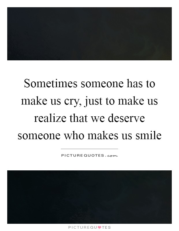 Sometimes someone has to make us cry, just to make us realize that we deserve someone who makes us smile Picture Quote #1