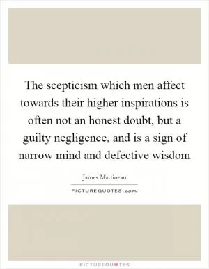 The scepticism which men affect towards their higher inspirations is often not an honest doubt, but a guilty negligence, and is a sign of narrow mind and defective wisdom Picture Quote #1