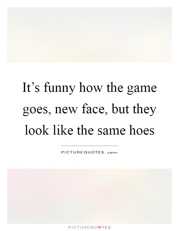 It's funny how the game goes, new face, but they look like the same hoes Picture Quote #1