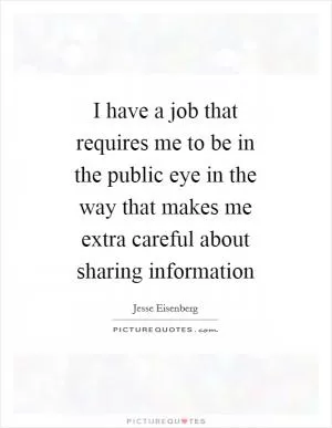 I have a job that requires me to be in the public eye in the way that makes me extra careful about sharing information Picture Quote #1