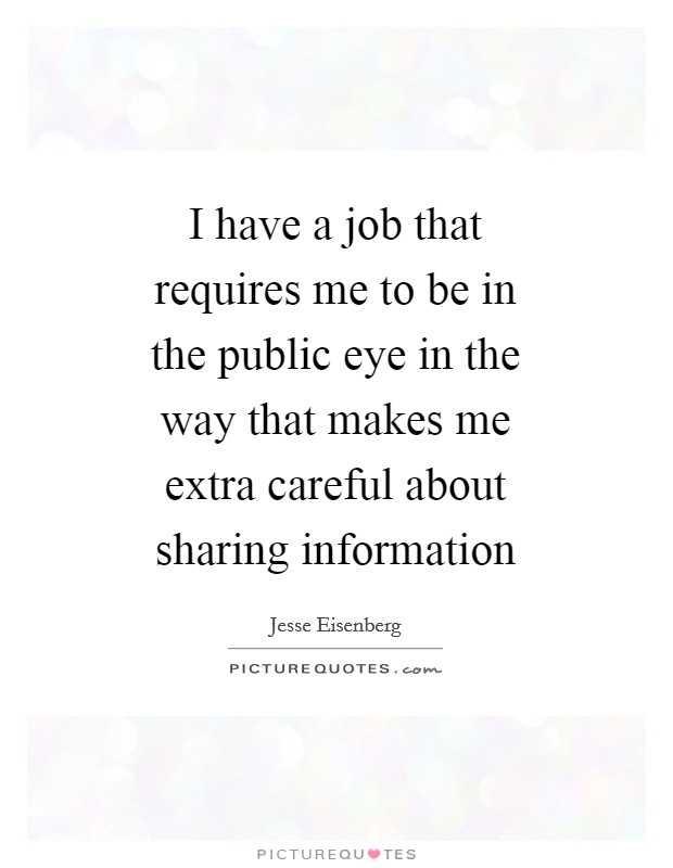 I have a job that requires me to be in the public eye in the way that makes me extra careful about sharing information Picture Quote #1