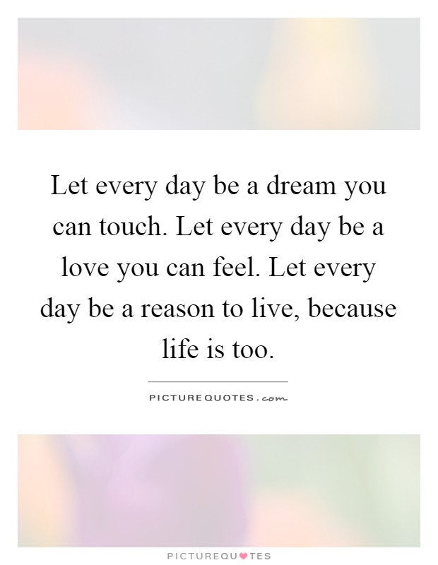 Let every day be a dream you can touch. Let every day be a love you can feel. Let every day be a reason to live, because life is too Picture Quote #1