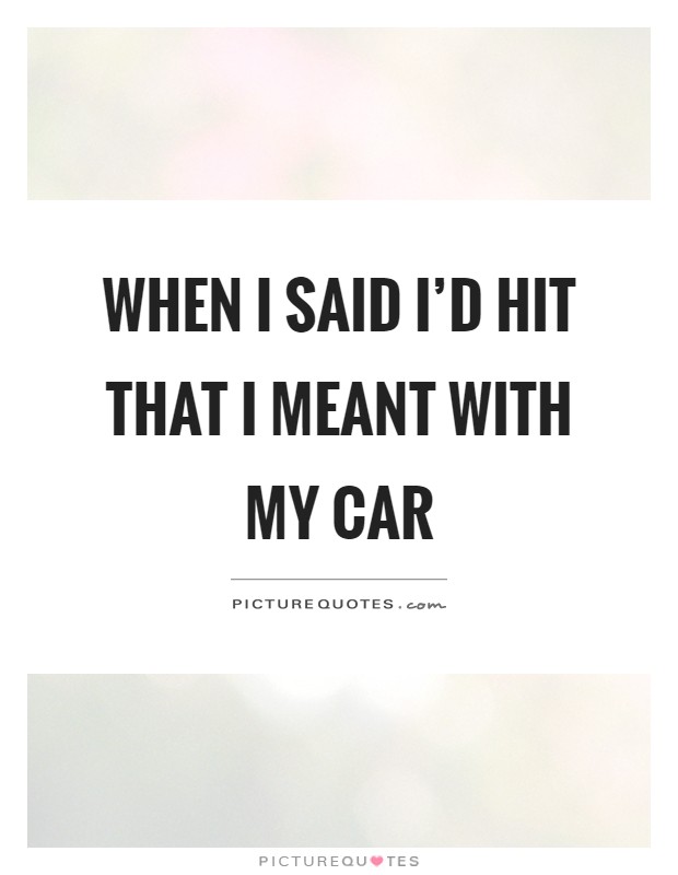 When I said I'd hit that I meant with my car Picture Quote #1