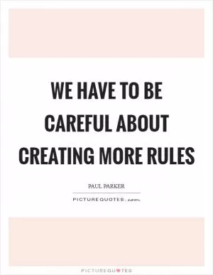 We have to be careful about creating more rules Picture Quote #1