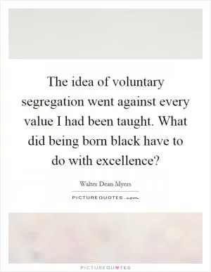 The idea of voluntary segregation went against every value I had been taught. What did being born black have to do with excellence? Picture Quote #1