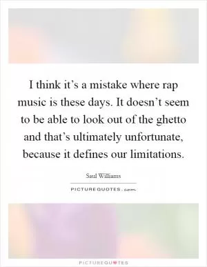 I think it’s a mistake where rap music is these days. It doesn’t seem to be able to look out of the ghetto and that’s ultimately unfortunate, because it defines our limitations Picture Quote #1