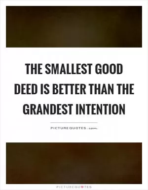 The smallest good deed is better than the grandest intention Picture Quote #1