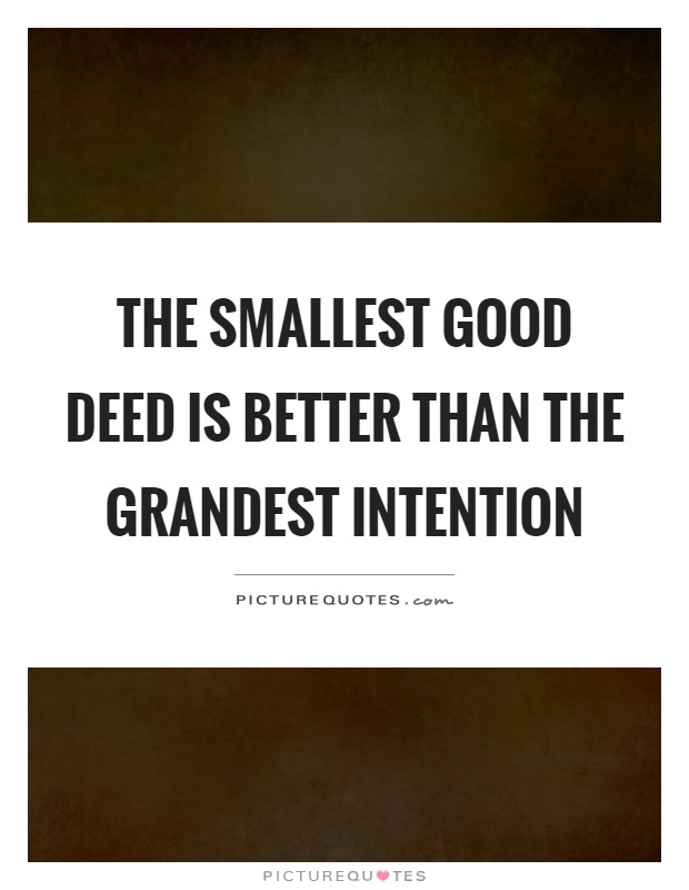The smallest good deed is better than the grandest intention Picture Quote #1