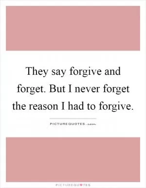 They say forgive and forget. But I never forget the reason I had to forgive Picture Quote #1