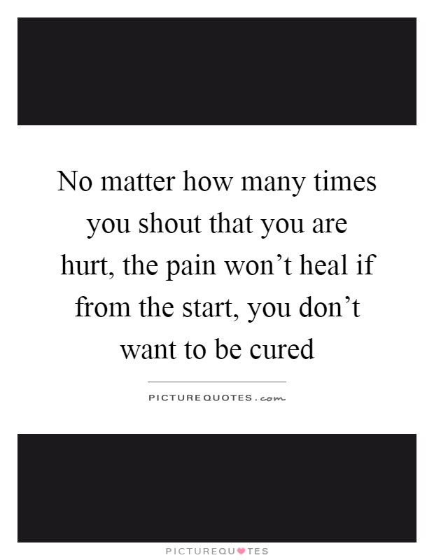 No matter how many times you shout that you are hurt, the pain won't heal if from the start, you don't want to be cured Picture Quote #1