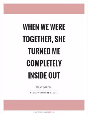 When we were together, she turned me completely inside out Picture Quote #1