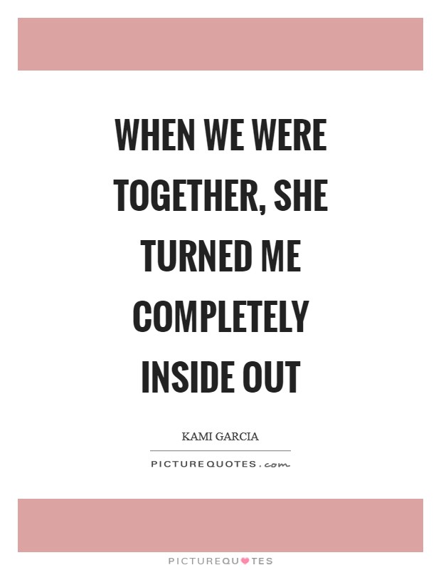 When we were together, she turned me completely inside out Picture Quote #1