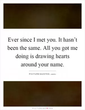 Ever since I met you. It hasn’t been the same. All you got me doing is drawing hearts around your name Picture Quote #1