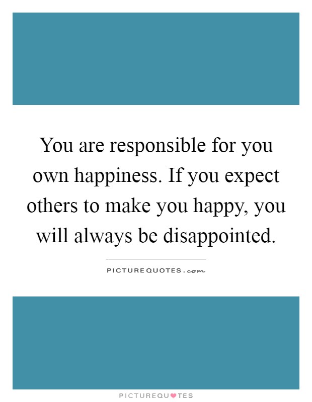 You are responsible for you own happiness. If you expect others to make you happy, you will always be disappointed Picture Quote #1