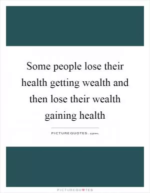 Some people lose their health getting wealth and then lose their wealth gaining health Picture Quote #1