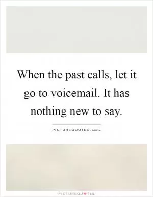 When the past calls, let it go to voicemail. It has nothing new to say Picture Quote #1
