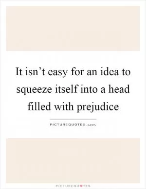 It isn’t easy for an idea to squeeze itself into a head filled with prejudice Picture Quote #1