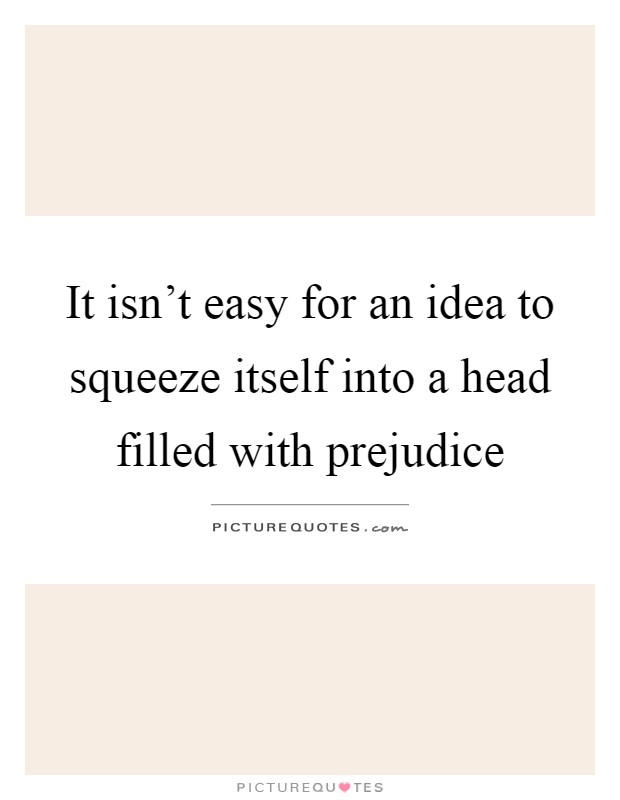 It isn't easy for an idea to squeeze itself into a head filled with prejudice Picture Quote #1