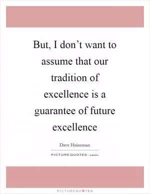 But, I don’t want to assume that our tradition of excellence is a guarantee of future excellence Picture Quote #1