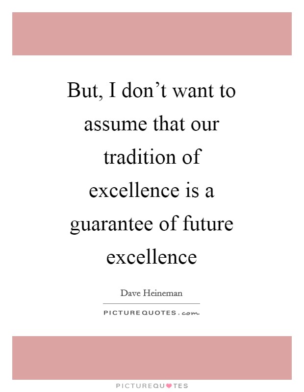 But, I don't want to assume that our tradition of excellence is a guarantee of future excellence Picture Quote #1