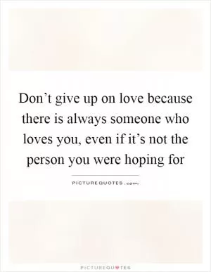 Don’t give up on love because there is always someone who loves you, even if it’s not the person you were hoping for Picture Quote #1